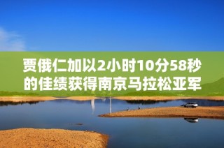 贾俄仁加以2小时10分58秒的佳绩获得南京马拉松亚军 外籍跑者成功卫冕夺冠