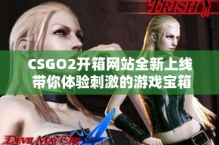 CSGO2开箱网站全新上线 带你体验刺激的游戏宝箱挑战