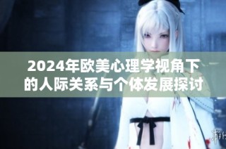 2024年欧美心理学视角下的人际关系与个体发展探讨