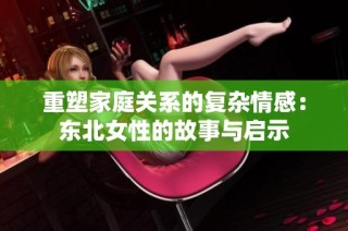 重塑家庭关系的复杂情感：东北女性的故事与启示