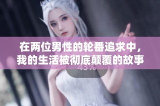在两位男性的轮番追求中，我的生活被彻底颠覆的故事