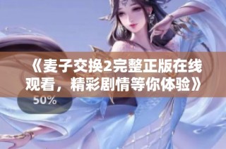 《麦子交换2完整正版在线观看，精彩剧情等你体验》