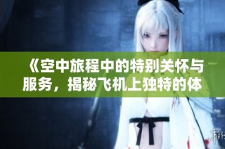 《空中旅程中的特别关怀与服务，揭秘飞机上独特的体验与细节》
