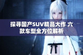 探寻国产SUV精品大作 六款车型全方位解析