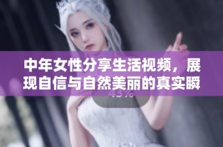 中年女性分享生活视频，展现自信与自然美丽的真实瞬间