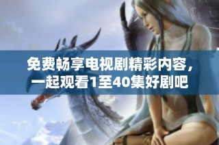 免费畅享电视剧精彩内容，一起观看1至40集好剧吧