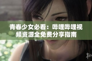 青春少女必看：哔哩哔哩视频资源全免费分享指南