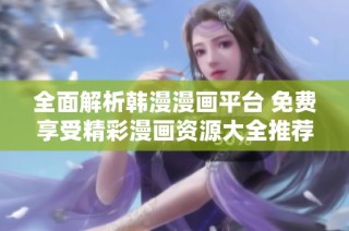全面解析韩漫漫画平台 免费享受精彩漫画资源大全推荐