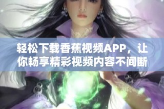 轻松下载香蕉视频APP，让你畅享精彩视频内容不间断