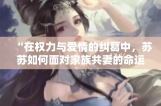“在权力与爱情的纠葛中，苏苏如何面对家族共妻的命运挑战”