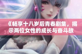 《畅享十八岁后青春剧集，揭示两位女性的成长与奋斗故事》