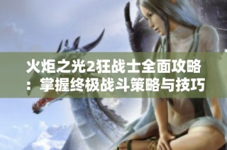 火炬之光2狂战士全面攻略：掌握终极战斗策略与技巧详解