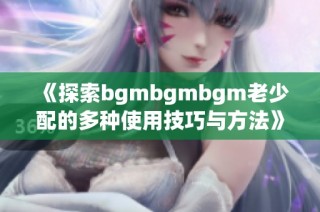 《探索bgmbgmbgm老少配的多种使用技巧与方法》