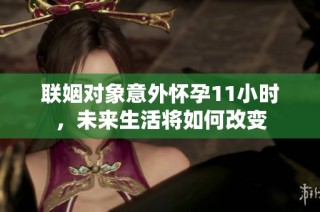 联姻对象意外怀孕11小时，未来生活将如何改变