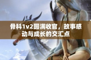 骨科1v2圆满收官，故事感动与成长的交汇点