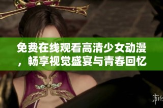 免费在线观看高清少女动漫，畅享视觉盛宴与青春回忆