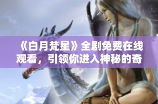 《白月梵星》全剧免费在线观看，引领你进入神秘的奇幻世界