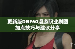 更新版DNF60漫游职业刷图加点技巧与建议分享