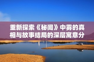 重新探索《秘闻》中雾的真相与故事结局的深层寓意分析
