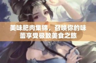 美味肥肉集锦，召唤你的味蕾享受极致美食之旅