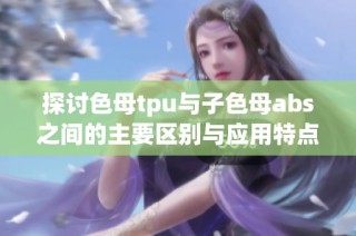 探讨色母tpu与子色母abs之间的主要区别与应用特点