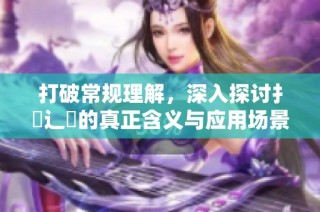 打破常规理解，深入探讨扌喿辶畐的真正含义与应用场景