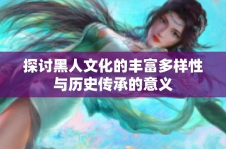 探讨黑人文化的丰富多样性与历史传承的意义