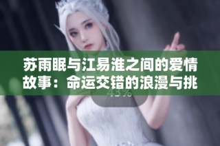 苏雨眠与江易淮之间的爱情故事：命运交错的浪漫与挑战