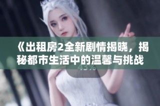 《出租房2全新剧情揭晓，揭秘都市生活中的温馨与挑战》