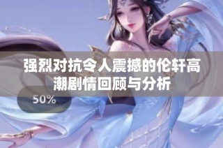 强烈对抗令人震撼的伦轩高潮剧情回顾与分析