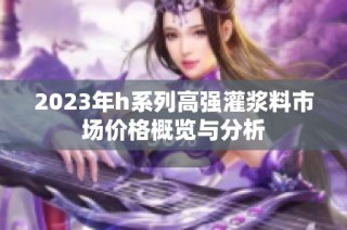 2023年h系列高强灌浆料市场价格概览与分析