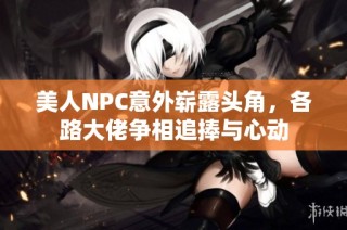 美人NPC意外崭露头角，各路大佬争相追捧与心动