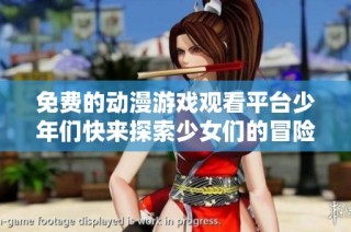 免费的动漫游戏观看平台少年们快来探索少女们的冒险世界