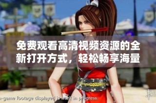 免费观看高清视频资源的全新打开方式，轻松畅享海量内容