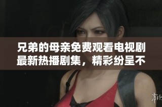 兄弟的母亲免费观看电视剧最新热播剧集，精彩纷呈不容错过