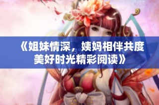 《姐妹情深，姨妈相伴共度美好时光精彩阅读》