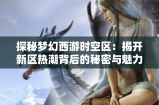 探秘梦幻西游时空区：揭开新区热潮背后的秘密与魅力