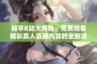 畅享B站大秀场：免费观看精彩真人直播内容的全新攻略