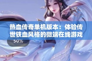 热血传奇单机版本：体验传世铁血风格的微端在线游戏新版本