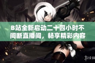 B站全新启动二十四小时不间断直播间，畅享精彩内容每一天