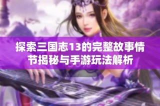探索三国志13的完整故事情节揭秘与手游玩法解析