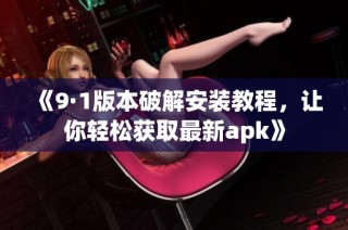 《9·1版本破解安装教程，让你轻松获取最新apk》