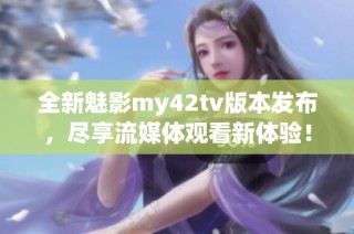 全新魅影my42tv版本发布，尽享流媒体观看新体验！