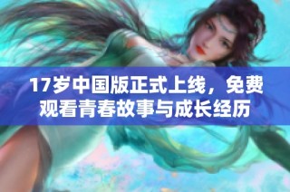 17岁中国版正式上线，免费观看青春故事与成长经历