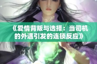 《爱情背叛与选择：当司机的外遇引发的连锁反应》