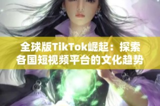 全球版TikTok崛起：探索各国短视频平台的文化趋势与影响力