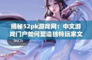 揭秘52pk游戏网：中文游戏门户如何塑造独特玩家文化与互动体验