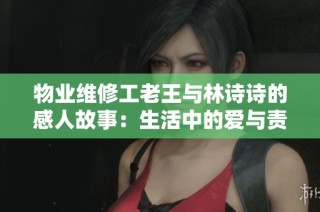 物业维修工老王与林诗诗的感人故事：生活中的爱与责任
