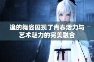 逄的舞姿展现了青春活力与艺术魅力的完美融合