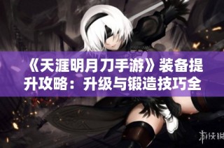 《天涯明月刀手游》装备提升攻略：升级与锻造技巧全解析